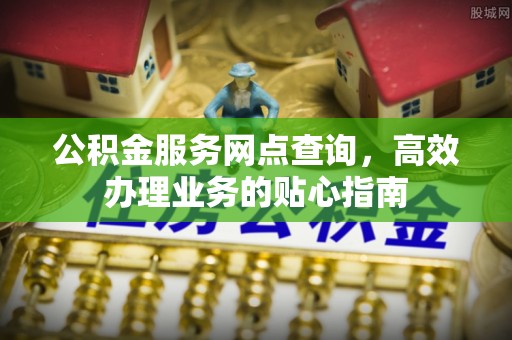 尤溪公积金服务网点查询，高效办理业务的贴心指南