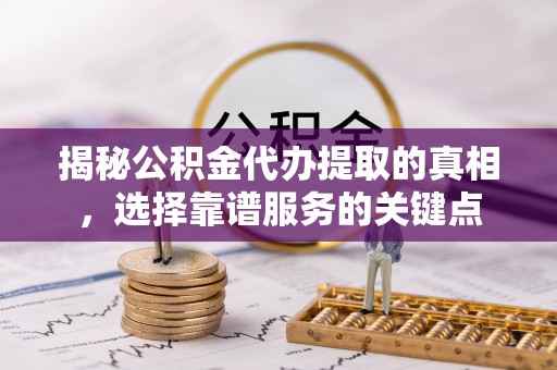尤溪揭秘公积金代办提取的真相，选择靠谱服务的关键点