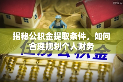 尤溪揭秘公积金提取条件，如何合理规划个人财务
