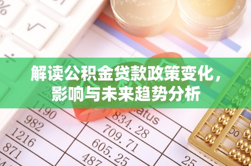 尤溪解读公积金贷款政策变化，影响与未来趋势分析