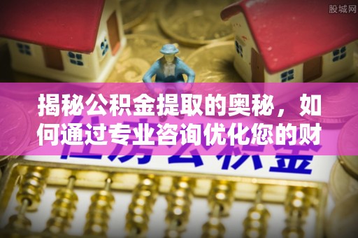 尤溪揭秘公积金提取的奥秘，如何通过专业咨询优化您的财务规划