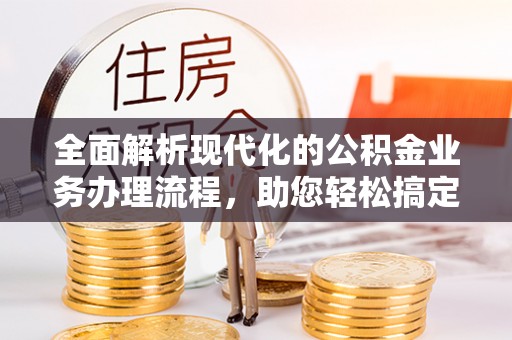 尤溪全面解析现代化的公积金业务办理流程，助您轻松搞定每一笔交易