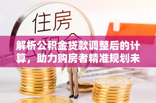 尤溪解析公积金贷款调整后的计算，助力购房者精准规划未来
