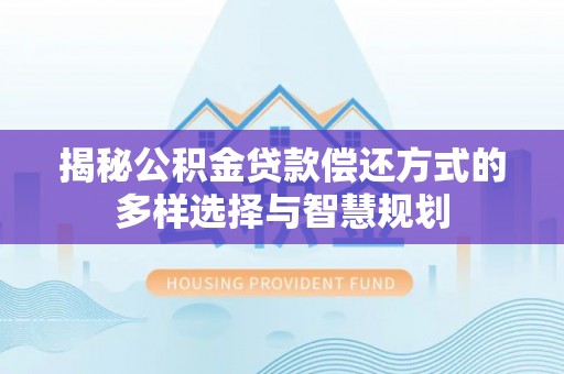 尤溪揭秘公积金贷款偿还方式的多样选择与智慧规划