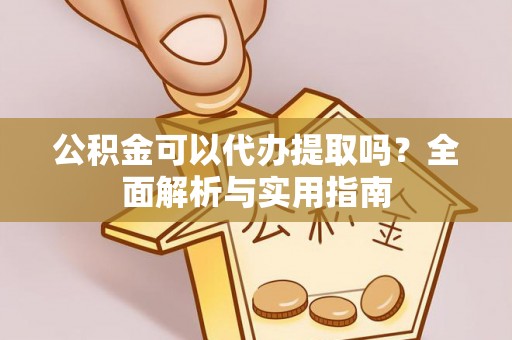 尤溪公积金可以代办提取吗？全面解析与实用指南