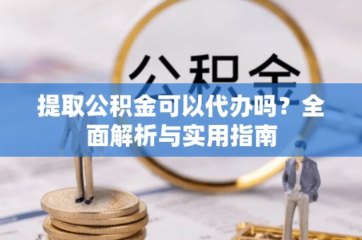 尤溪提取公积金可以代办吗？全面解析与实用指南