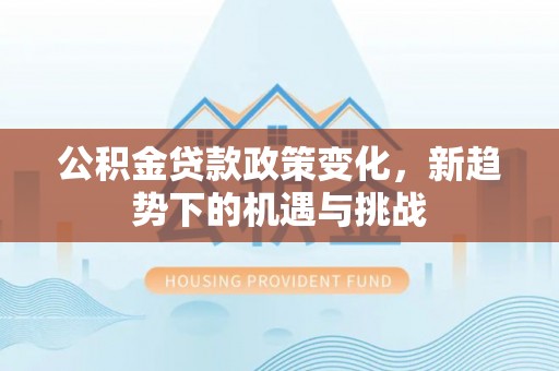 尤溪公积金贷款政策变化，新趋势下的机遇与挑战