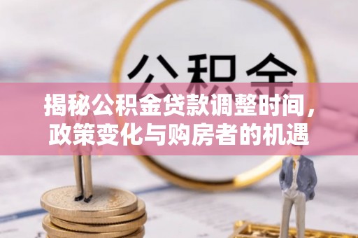 尤溪揭秘公积金贷款调整时间，政策变化与购房者的机遇