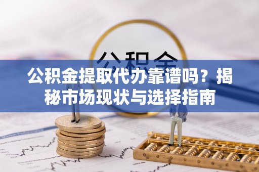 尤溪公积金提取代办靠谱吗？揭秘市场现状与选择指南