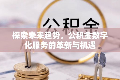 尤溪探索未来趋势，公积金数字化服务的革新与机遇