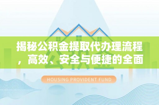 尤溪揭秘公积金提取代办理流程，高效、安全与便捷的全面解析