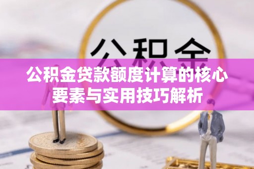 尤溪公积金贷款额度计算的核心要素与实用技巧解析