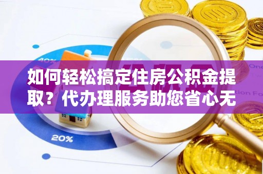 尤溪如何轻松搞定住房公积金提取？代办理服务助您省心无忧