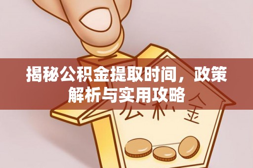 尤溪揭秘公积金提取时间，政策解析与实用攻略