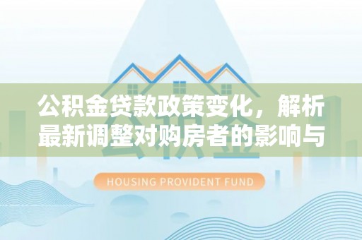 尤溪公积金贷款政策变化，解析最新调整对购房者的影响与机遇