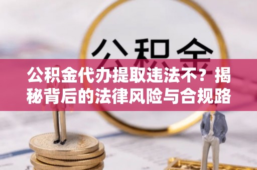 尤溪公积金代办提取违法不？揭秘背后的法律风险与合规路径