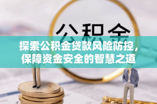 尤溪探索公积金贷款风险防控，保障资金安全的智慧之道