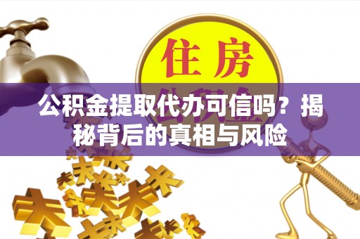 尤溪公积金提取代办可信吗？揭秘背后的真相与风险