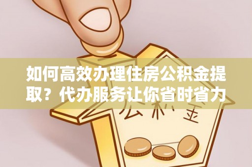 尤溪如何高效办理住房公积金提取？代办服务让你省时省力