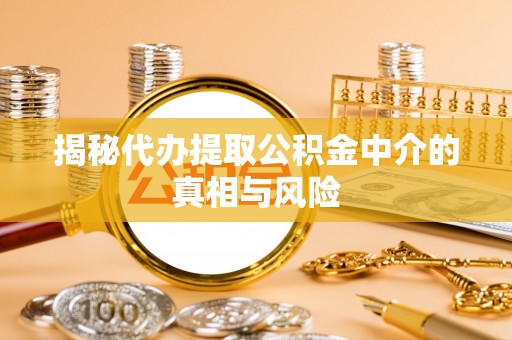 尤溪揭秘代办提取公积金中介的真相与风险