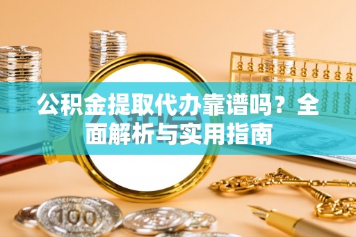 尤溪公积金提取代办靠谱吗？全面解析与实用指南